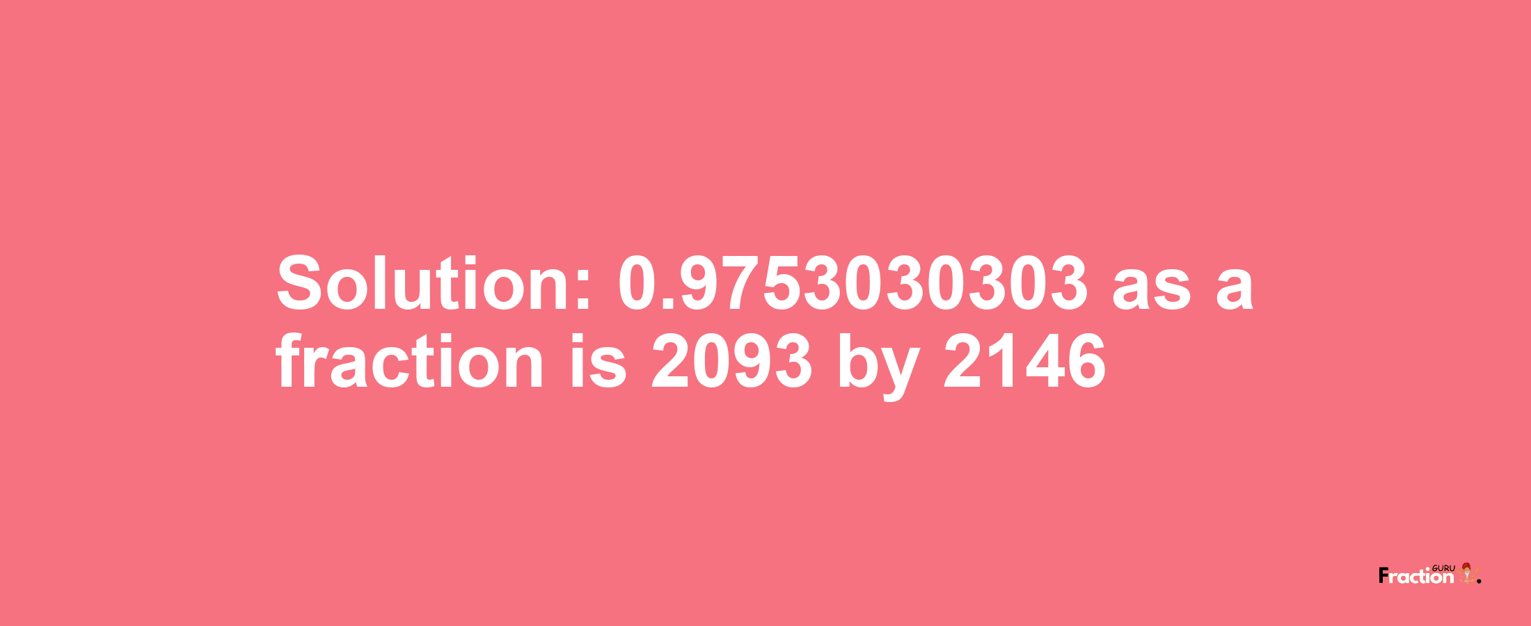 Solution:0.9753030303 as a fraction is 2093/2146